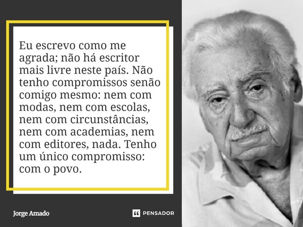 Eu escrevo como me agrada; não há escritor mais livre neste país. Não tenho compromissos senão comigo mesmo: nem com modas, nem com escolas, nem com circunstân... Frase de Jorge Amado.