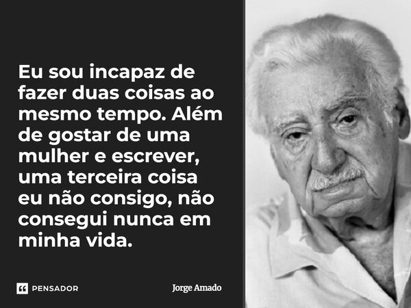 ⁠Eu sou incapaz de fazer duas coisas ao mesmo tempo. Além de gostar de uma mulher e escrever, uma terceira coisa eu não consigo, não consegui nunca em minha vid... Frase de Jorge Amado.