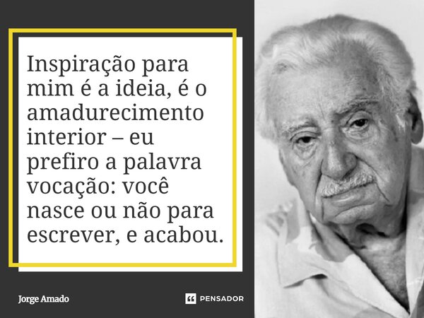 Inspiração para mim é a ideia, é o amadurecimento interior – eu prefiro a palavra vocação: você nasce ou não para escrever, e acabou.... Frase de Jorge Amado.