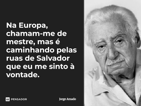 ⁠Na Europa, chamam-me de mestre, mas é caminhando pelas ruas de Salvador que eu me sinto à vontade.... Frase de Jorge Amado.