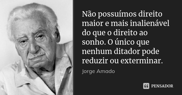 Não possuímos direito maior e mais inalienável do que o direito ao sonho. O único que nenhum ditador pode reduzir ou exterminar.... Frase de Jorge Amado.