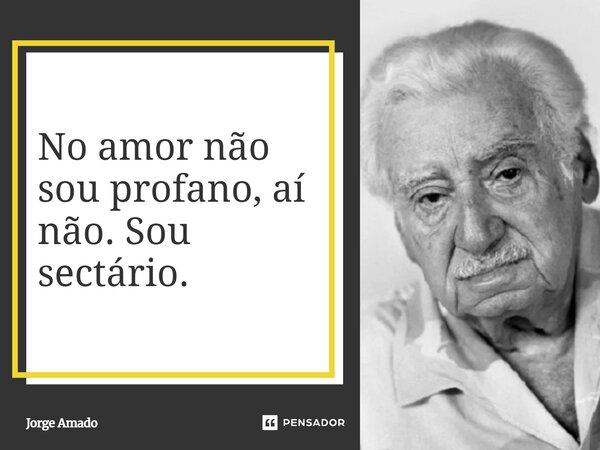 No amor não sou profano, aí não. Sou sectário.... Frase de Jorge Amado.