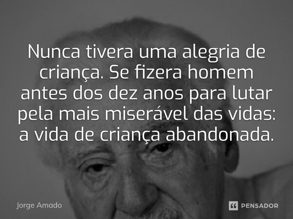 ⁠Nunca tivera uma alegria de criança. Se fizera homem antes dos dez anos para lutar pela mais miserável das vidas: a vida de criança abandonada.... Frase de Jorge Amado.