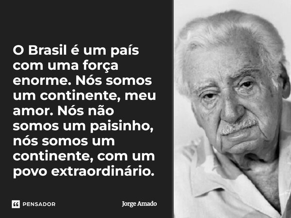 ⁠O Brasil é um país com uma força enorme. Nós somos um continente, meu amor. Nós não somos um paisinho, nós somos um continente, com um povo extraordinário.... Frase de Jorge Amado.