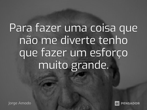 ⁠Para fazer uma coisa que não me diverte tenho que fazer um esforço muito grande.... Frase de Jorge Amado.