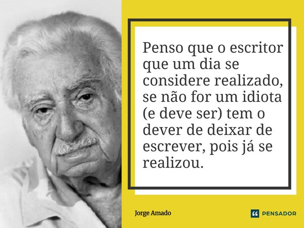 Penso que o escritor que um dia se considere realizado, se não for um idiota (e deve ser) tem o dever de deixar de escrever, pois já se realizou.... Frase de Jorge Amado.