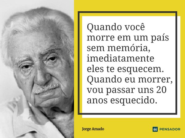 ⁠Quando você morre em um país sem memória, imediatamente eles te esquecem. Quando eu morrer, vou passar uns 20 anos esquecido.... Frase de Jorge Amado.