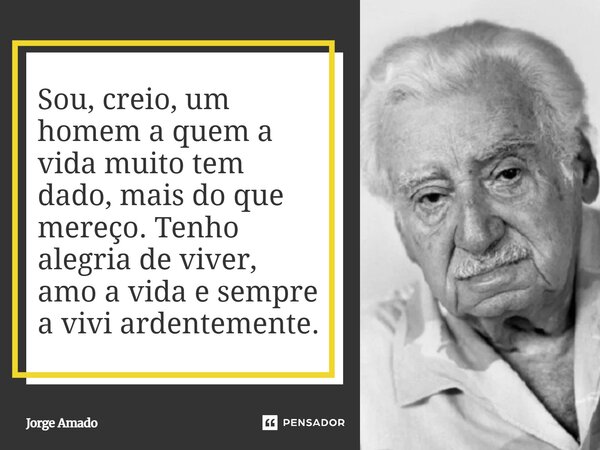 Sou, creio, um homem a quem a vida muito tem dado, mais do que mereço. Tenho alegria de viver, amo a vida e sempre a vivi ardentemente.... Frase de Jorge Amado.