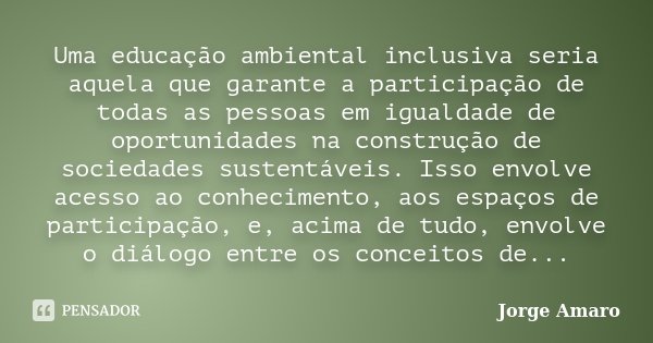 Uma educação ambiental inclusiva seria aquela que garante a participação de todas as pessoas em igualdade de oportunidades na construção de sociedades sustentáv... Frase de Jorge Amaro.