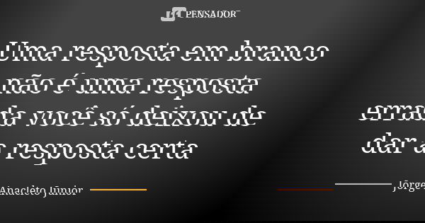 Uma resposta em branco não é uma resposta errada você só deixou de dar a resposta certa... Frase de Jorge Anacleto Junior.