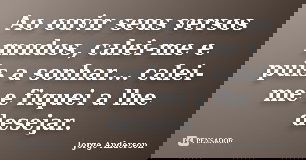 Ao ouvir seus versos mudos, calei-me e puis a sonhar... calei-me e fiquei a lhe desejar.... Frase de Jorge Anderson.
