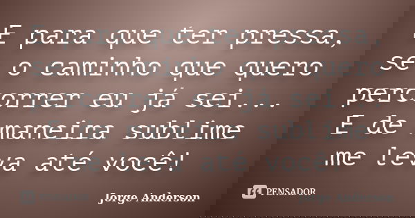 E para que ter pressa, se o caminho que quero percorrer eu já sei... E de maneira sublime me leva até você!... Frase de Jorge Anderson.
