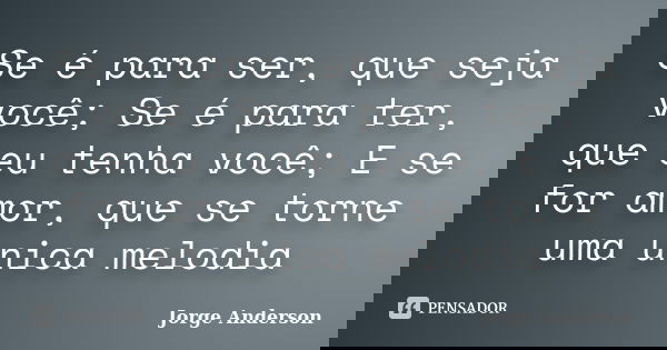 Se é para ser, que seja você; Se é para ter, que eu tenha você; E se for amor, que se torne uma única melodia... Frase de Jorge Anderson.