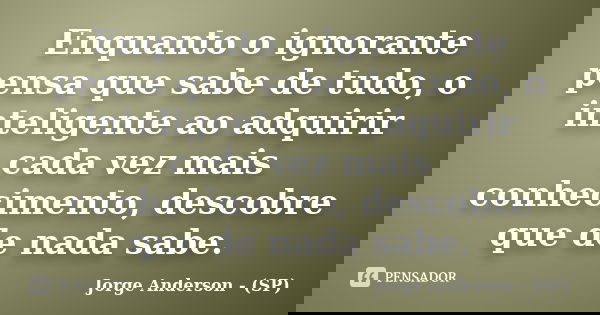 Enquanto o ignorante pensa que sabe de tudo, o inteligente ao adquirir cada vez mais conhecimento, descobre que de nada sabe.... Frase de Jorge Anderson - (SP).