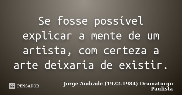 Se fosse possível explicar a mente de um artista, com certeza a arte deixaria de existir.... Frase de Jorge Andrade (1922-1984) Dramaturgo Paulista.