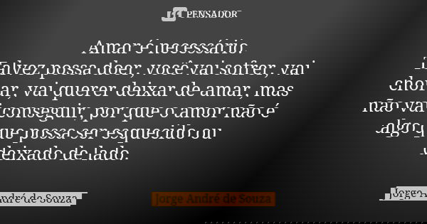 Amar é necessário. Talvez possa doer, você vai sofrer, vai chorar, vai querer deixar de amar, mas não vai conseguir, por que o amor não é algo que possa ser esq... Frase de Jorge André de Souza.