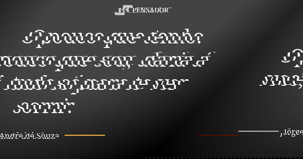 O pouco que tenho. O pouco que sou, daria á você, tudo só para te ver sorrir.... Frase de Jorge André de Souza.
