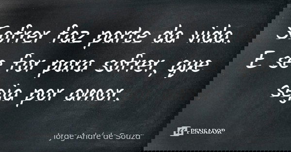 Sofrer faz parte da vida. E se for para sofrer, que seja por amor.... Frase de Jorge André de Souza.
