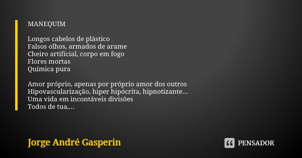 MANEQUIM Longos cabelos de plástico Falsos olhos, armados de arame Cheiro artificial, corpo em fogo Flores mortas Química pura Amor próprio, apenas por próprio ... Frase de Jorge André Gasperin.