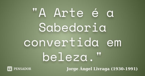 "A Arte é a Sabedoria convertida em beleza."... Frase de Jorge Ángel Livraga (1930-1991).