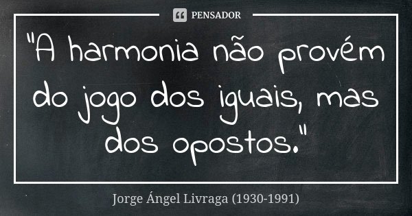 "A harmonia não provém do jogo dos iguais, mas dos opostos."... Frase de Jorge Ángel Livraga (1930-1991).