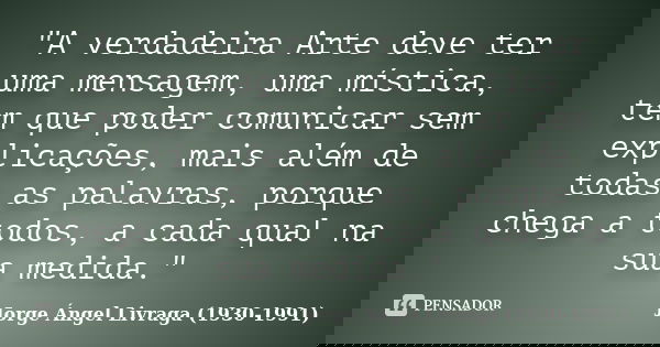 "A verdadeira Arte deve ter uma mensagem, uma mística, tem que poder comunicar sem explicações, mais além de todas as palavras, porque chega a todos, a cad... Frase de Jorge Ángel Livraga (1930-1991).