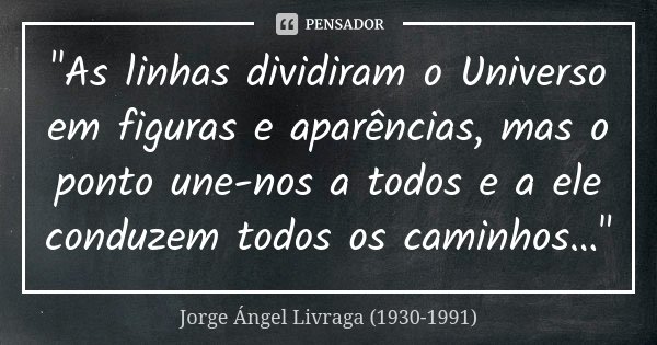 "As linhas dividiram o Universo em figuras e aparências, mas o ponto une-nos a todos e a ele conduzem todos os caminhos…"... Frase de Jorge Ángel Livraga (1930-1991).