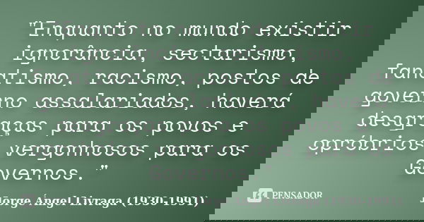 "Enquanto no mundo existir ignorância, sectarismo, fanatismo, racismo, postos de governo assalariados, haverá desgraças para os povos e opróbrios vergonhos... Frase de Jorge Ángel Livraga (1930-1991).