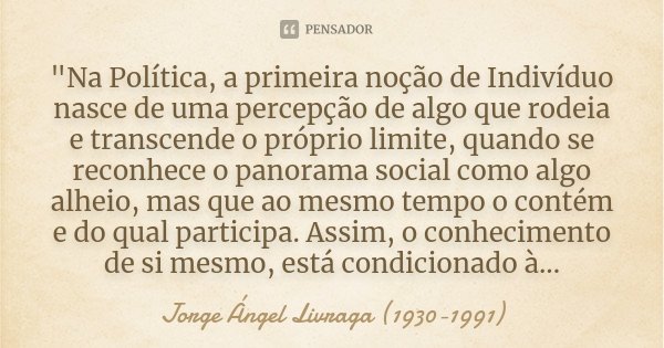 "Na Política, a primeira noção de Indivíduo nasce de uma percepção de algo que rodeia e transcende o próprio limite, quando se reconhece o panorama social ... Frase de Jorge Ángel Livraga (1930-1991).