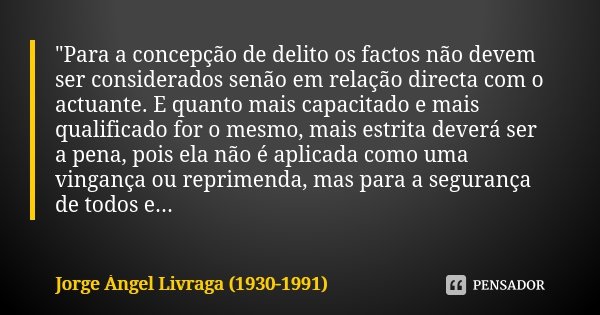 "Para a concepção de delito os factos não devem ser considerados senão em relação directa com o actuante. E quanto mais capacitado e mais qualificado for o... Frase de Jorge Ángel Livraga (1930-1991).