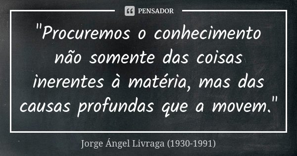"Procuremos o conhecimento não somente das coisas inerentes à matéria, mas das causas profundas que a movem."... Frase de Jorge Ángel Livraga (1930-1991).