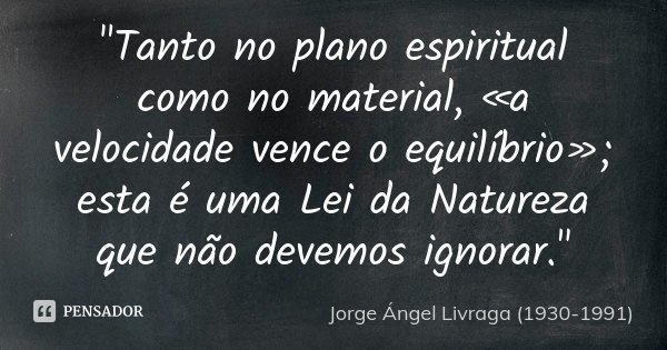 "Tanto no plano espiritual como no material, «a velocidade vence o equilíbrio»; esta é uma Lei da Natureza que não de­ve­mos ignorar."... Frase de Jorge Ángel Livraga (1930-1991).