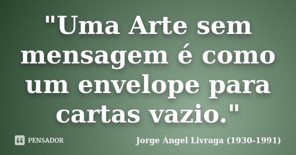 "Uma Arte sem mensagem é como um envelope para cartas vazio."... Frase de Jorge Ángel Livraga (1930-1991).