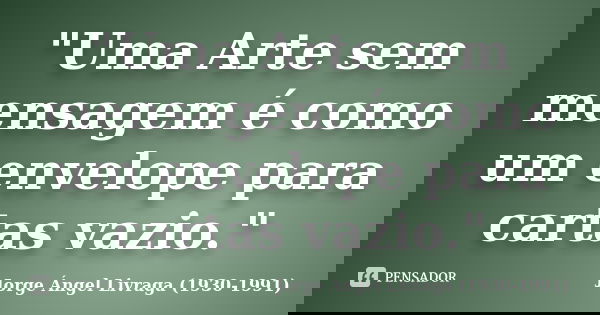 "Uma Arte sem mensagem é como um envelope para cartas vazio."... Frase de Jorge Ángel Livraga (1930-1991).