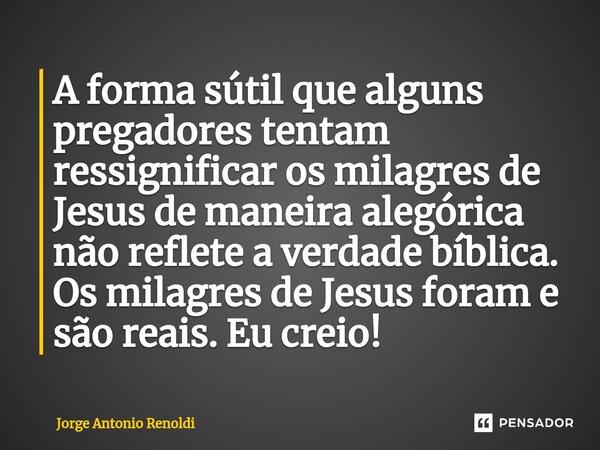 ⁠A forma sútil que alguns pregadores tentam ressignificar os milagres de Jesus de maneira alegórica não reflete a verdade bíblica. Os milagres de Jesus foram e ... Frase de Jorge Antonio Renoldi.