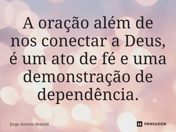 ⁠A oração além de nos conectar a Deus, é um ato de fé e uma demonstração de dependência.... Frase de Jorge Antonio Renoldi.