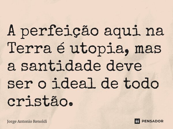 ⁠A perfeição aqui na Terra é utopia, mas a santidade deve ser o ideal de todo cristão.... Frase de Jorge Antonio Renoldi.