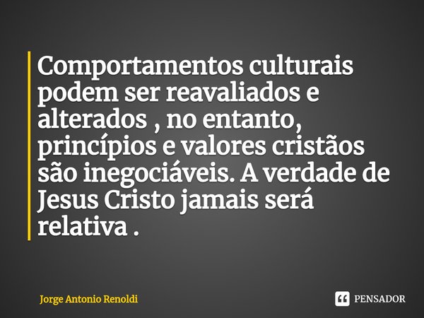 ⁠Comportamentos culturais podem ser reavaliados e alterados , no entanto, princípios e valores cristãos são inegociáveis. A verdade de Jesus Cristo jamais será ... Frase de Jorge Antonio Renoldi.