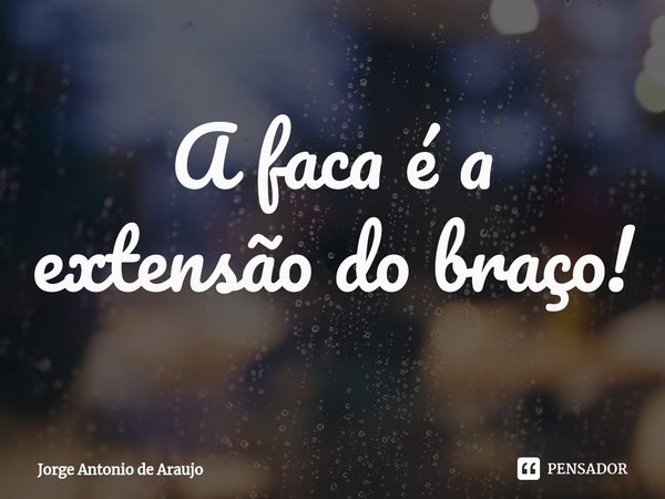 ⁠A faca é a extensão do braço!... Frase de Jorge Antonio de Araújo.