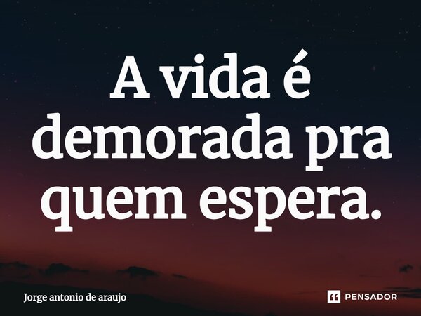 ⁠A vida é demorada pra quem espera.... Frase de Jorge Antonio de Araújo.