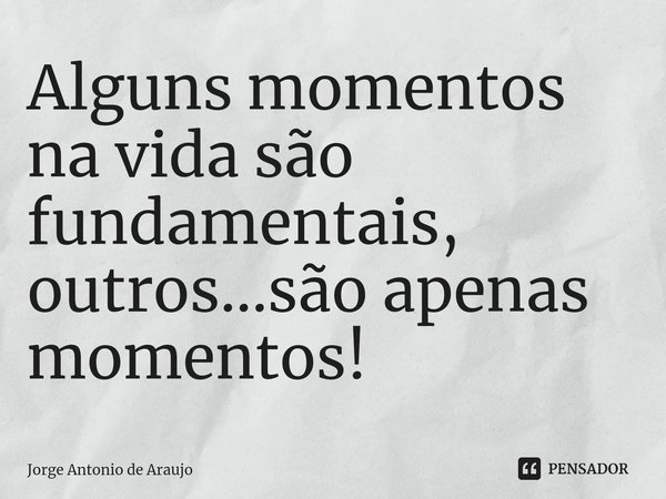 ⁠Alguns momentos na vida são fundamentais, outros...são apenas momentos!... Frase de Jorge Antonio de Araújo.