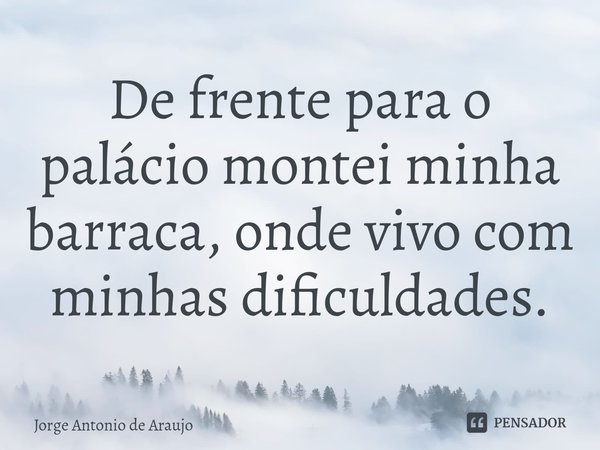 ⁠De frente para o palácio montei minha barraca, onde vivo com minhas dificuldades.... Frase de Jorge Antonio de Araújo.