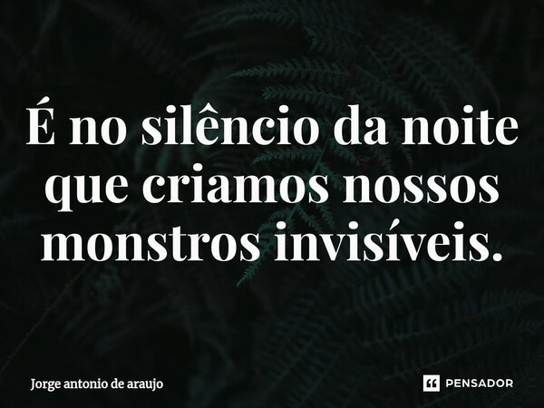 ⁠É no silêncio da noite que criamos nossos monstros invisíveis.... Frase de Jorge Antonio de Araújo.