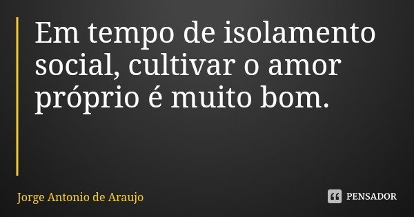 Em tempo de isolamento social, cultivar o amor próprio é muito bom.... Frase de Jorge Antonio de Araujo.