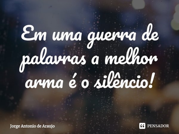 ⁠Em uma guerra de palavras a melhor arma é o silêncio!... Frase de Jorge Antonio de Araújo.