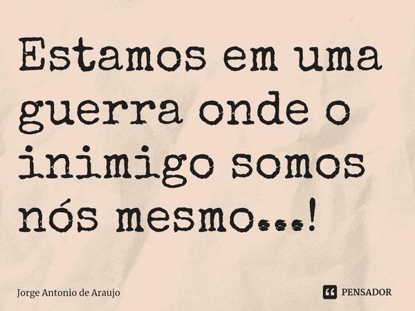 ⁠Estamos em uma guerra onde o inimigo somos nós mesmo...!... Frase de Jorge Antonio de Araújo.