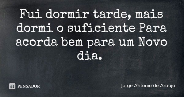Fui dormir tarde, mais dormi o suficiente Para acorda bem para um Novo dia.... Frase de Jorge Antonio de Araujo.