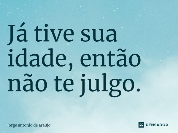 ⁠Já tive sua idade, então não te julgo.... Frase de Jorge Antonio de Araújo.