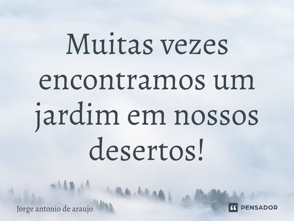 Muitas vezes encontramos um jardim em nossos desertos!⁠... Frase de Jorge Antonio de Araújo.