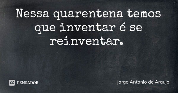 Nessa quarentena temos que inventar é se reinventar.... Frase de Jorge Antonio de Araujo.